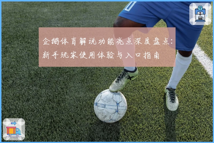 企鹅体育解说功能亮点深度盘点：新手玩家使用体验与入口指南