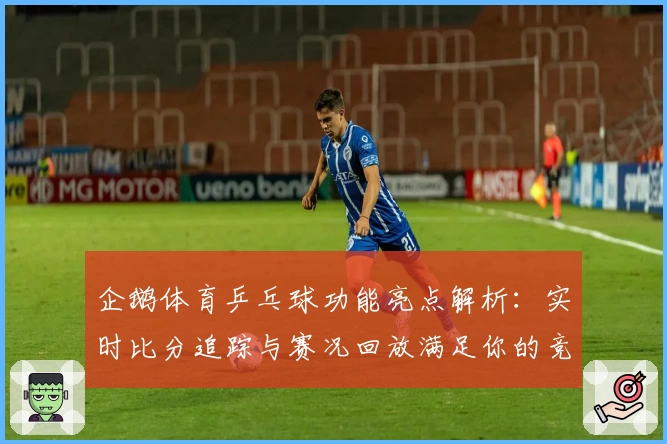 企鹅体育乒乓球功能亮点解析:实时比分追踪与赛况回放满足你的竞技热情