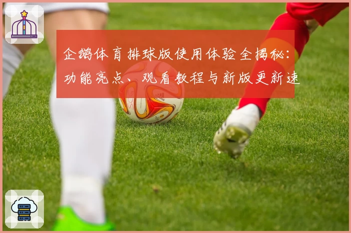 企鹅体育排球版使用体验全揭秘：功能亮点、观看教程与新版更新速览