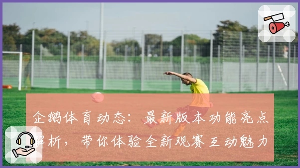 企鹅体育动态：最新版本功能亮点解析，带你体验全新观赛互动魅力