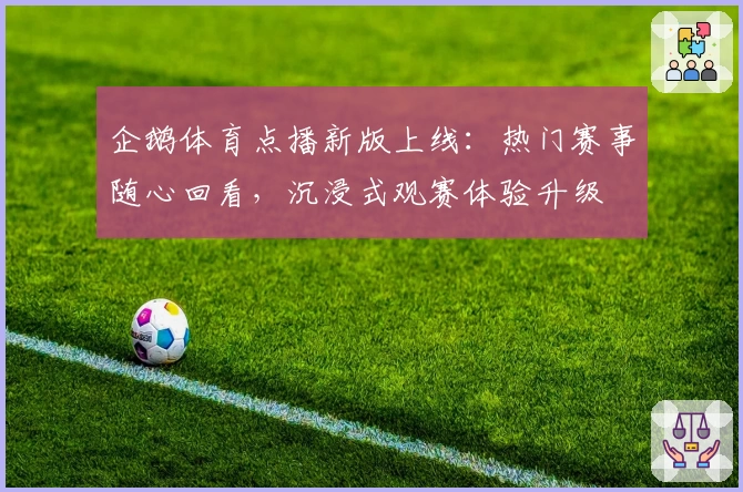 企鹅体育点播新版上线：热门赛事随心回看，沉浸式观赛体验升级