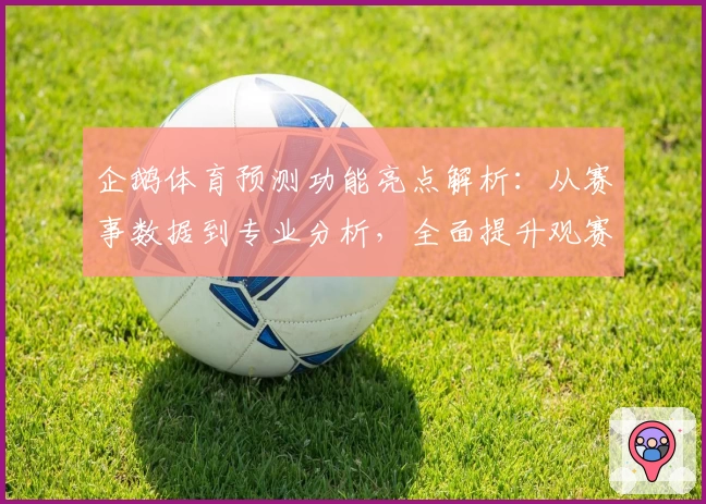 企鹅体育预测功能亮点解析:从赛事数据到专业分析,全面提升观赛体验