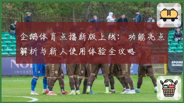 企鹅体育点播新版上线：功能亮点解析与新人使用体验全攻略