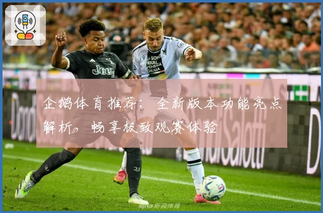 企鹅体育推荐：全新版本功能亮点解析，畅享极致观赛体验