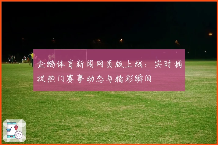 企鹅体育新闻网页版上线，实时捕捉热门赛事动态与精彩瞬间
