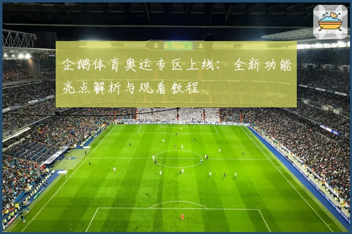 企鹅体育奥运专区上线:全新功能亮点解析与观看教程