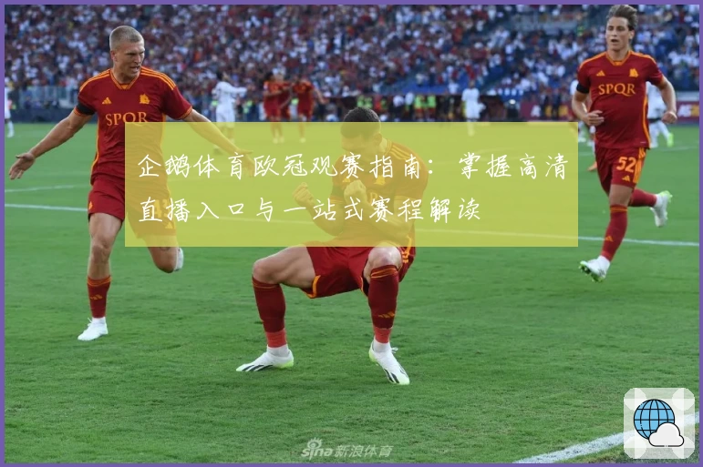 企鹅体育欧冠观赛指南：掌握高清直播入口与一站式赛程解读