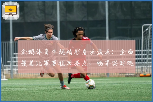 企鹅体育中超精彩看点盘点：全面覆盖比赛赛程及亮点，畅享实时观赛新体验
