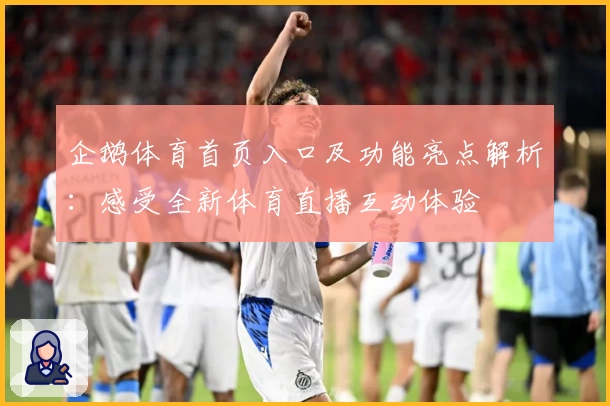 企鹅体育首页入口及功能亮点解析：感受全新体育直播互动体验