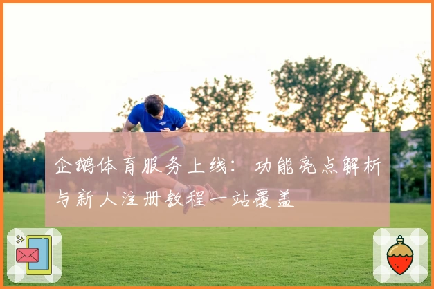 企鹅体育服务上线：功能亮点解析与新人注册教程一站覆盖