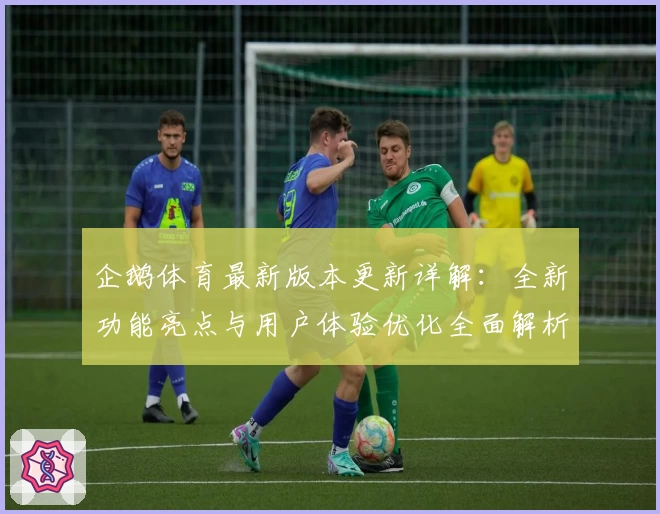 企鹅体育最新版本更新详解:全新功能亮点与用户体验优化全面解析