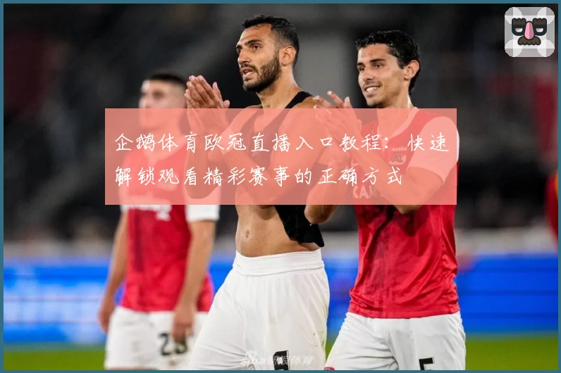 企鹅体育欧冠直播入口教程:快速解锁观看精彩赛事的正确方式