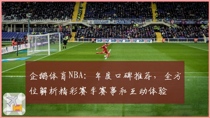 企鹅体育NBA：年度口碑推荐，全方位解析精彩赛季赛事和互动体验
