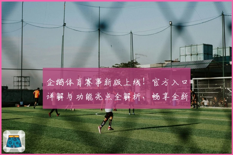 企鹅体育赛事新版上线！官方入口详解与功能亮点全解析，畅享全新观赛体验