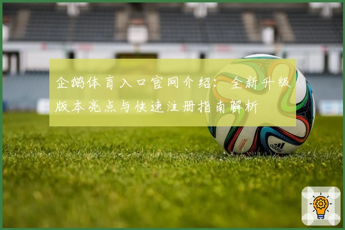 企鹅体育入口官网介绍：全新升级版本亮点与快速注册指南解析