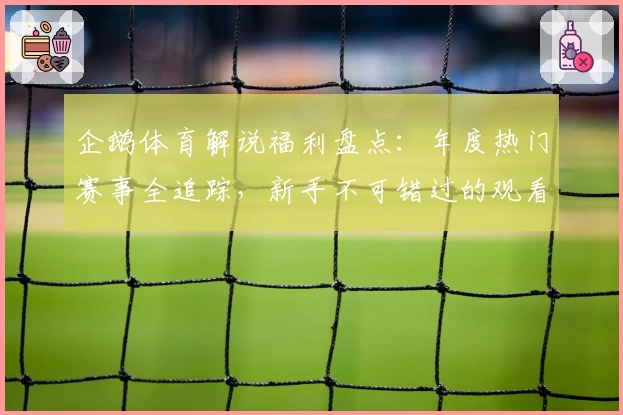 企鹅体育解说福利盘点：年度热门赛事全追踪，新手不可错过的观看指南