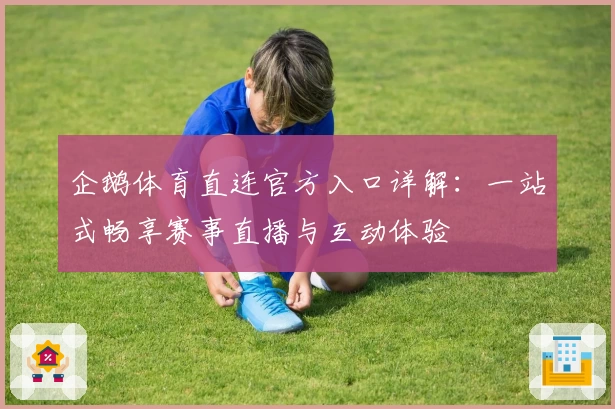 企鹅体育直连官方入口详解：一站式畅享赛事直播与互动体验