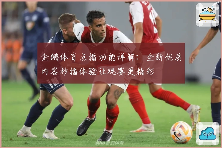 企鹅体育点播功能详解：全新优质内容秒播体验让观赛更精彩