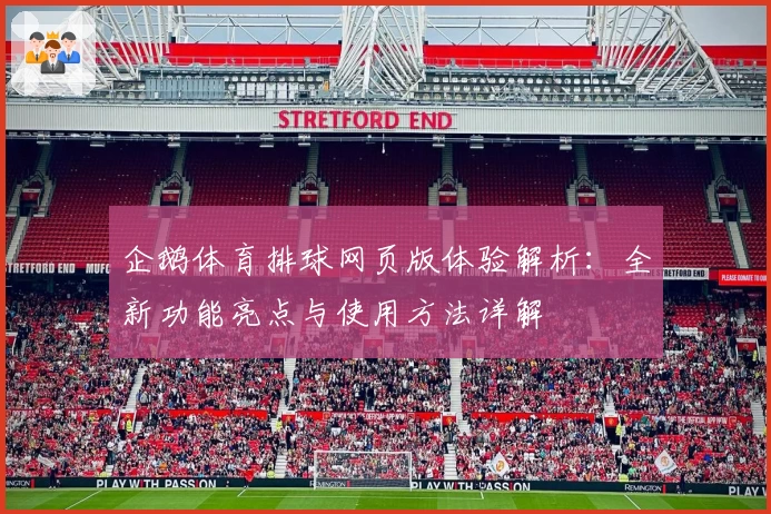 企鹅体育排球网页版体验解析：全新功能亮点与使用方法详解