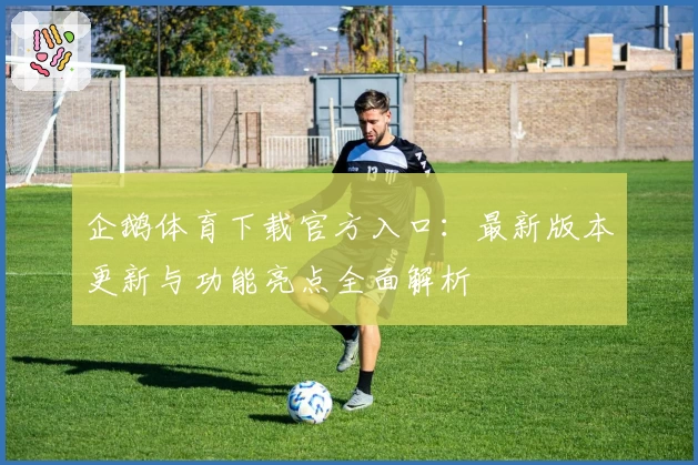 企鹅体育下载官方入口：最新版本更新与功能亮点全面解析