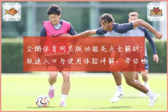 企鹅体育网页版功能亮点全解析：极速入口与使用体验详解，带你畅享精彩赛事