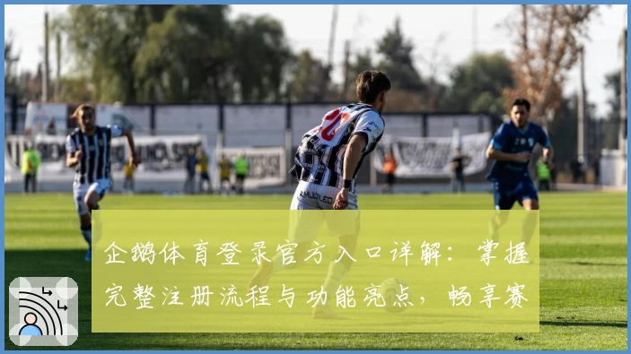 企鹅体育登录官方入口详解：掌握完整注册流程与功能亮点，畅享赛事新视界