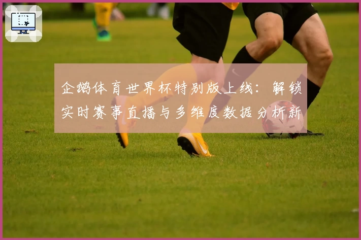 企鹅体育世界杯特别版上线：解锁实时赛事直播与多维度数据分析新体验
