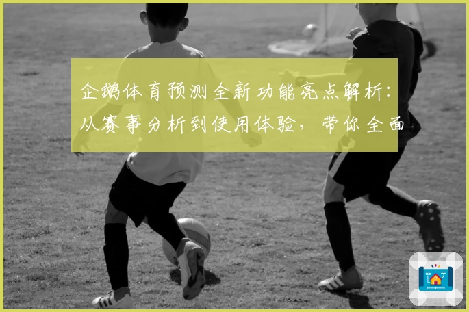 企鹅体育预测全新功能亮点解析:从赛事分析到使用体验,带你全面了解平台优势