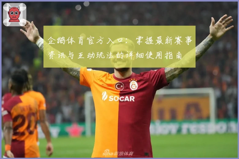 企鹅体育官方入口:掌握最新赛事资讯与互动玩法的详细使用指南