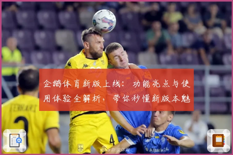 企鹅体育新版上线：功能亮点与使用体验全解析，带你秒懂新版本魅力