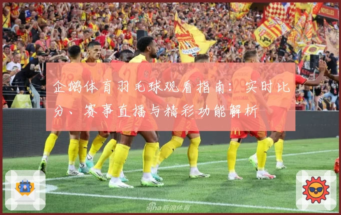 企鹅体育羽毛球观看指南：实时比分、赛事直播与精彩功能解析