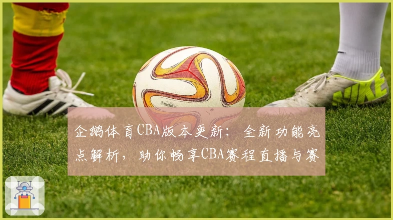 企鹅体育CBA版本更新：全新功能亮点解析，助你畅享CBA赛程直播与赛事数据